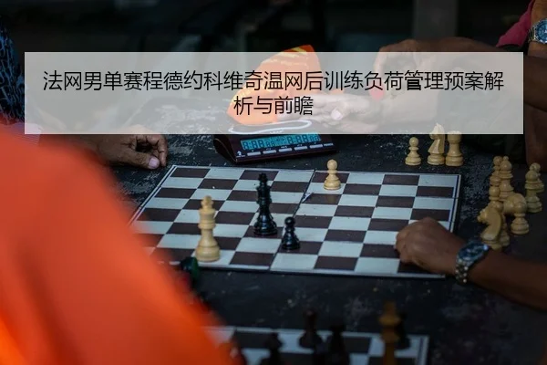 法网男单赛程德约科维奇温网后训练负荷管理预案解析与前瞻
